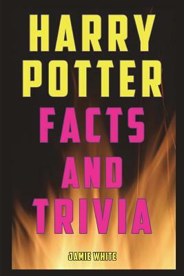 Harry Potter Facts and Trivia: Fun Facts and Trivia from the Harry Potter Books, Movies, and Expanded Universe by Jamie White