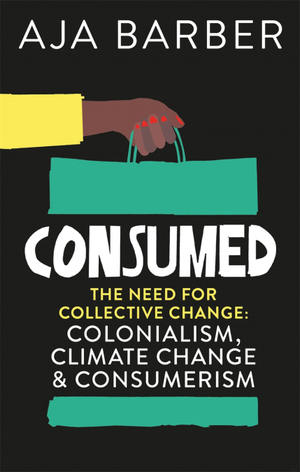Consumed: The Need for Collective Change: Colonialism, Climate Change & Consumerism by Aja Barber