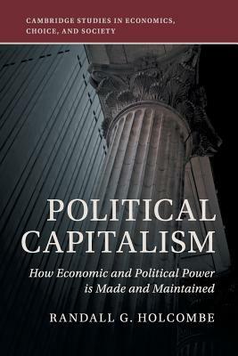 Political Capitalism: How Economic and Political Power Is Made and Maintained by Randall G. Holcombe