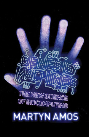 Genesis Machines: The New Science of Biocomputing by Martyn Amos