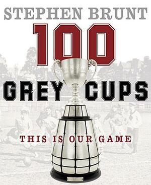 100 Grey Cups: This Is Our Game by Canadian Football League, Stephen Brunt