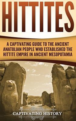 Hittites: A Captivating Guide to the Ancient Anatolian People Who Established the Hittite Empire in Ancient Mesopotamia by Captivating History