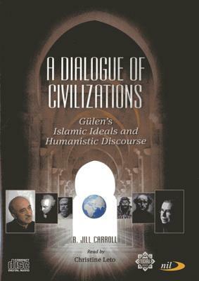 A Dialogue of Civilizations: Gulen's Islamic Ideals and Humanistic Discourse by B. Jill Carroll