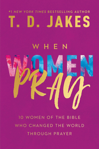 When Women Pray: 10 Women of the Bible Who Changed the World Through Prayer by T. D. Jakes