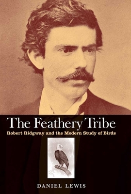 The Feathery Tribe: Robert Ridgway and the Modern Study of Birds by Daniel Lewis
