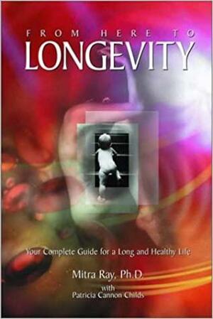 From Here to Longevity: Your complete Guide for a Long and Healthy Life by Patricia Cannon Childs, Mitra Ray