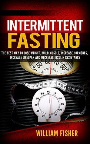 Intermittent Fasting: The Best way to Lose Weight, Build Muscle, Increase Hormones, Increase Lifespan, and Decrease Insulin Resistance by William Fisher