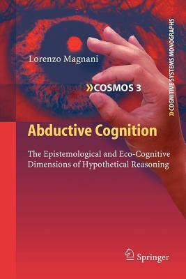 Abductive Cognition: The Epistemological and Eco-Cognitive Dimensions of Hypothetical Reasoning by Lorenzo Magnani