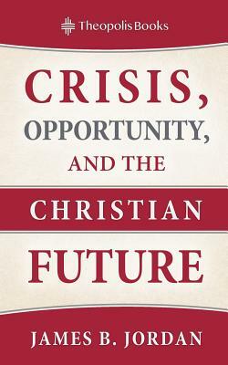 Crisis, Opportunity, and the Christian Future by James B. Jordan