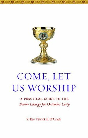 Come, Let Us Worship: A Practical Guide to the Divine Liturgy for Orthodox Laity by Patrick B. O'Grady