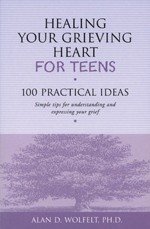 Healing Your Grieving Heart for Teens: 100 Practical Ideas by Alan D. Wolfelt