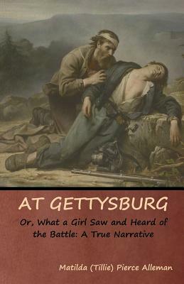 At Gettysburg, or, What a Girl Saw and Heard of the Battle: A True Narrative by Matilda (Tillie) Alleman