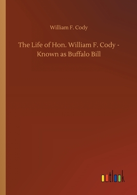 The Life of Hon. William F. Cody - Known as Buffalo Bill by William F. Cody