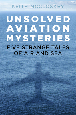 Unsolved Aviation Mysteries: Five Strange Tales of Air and Sea by Keith McCloskey