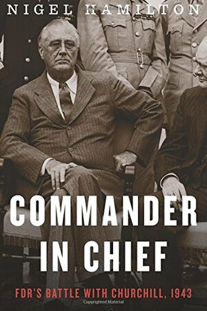 Commander in Chief: FDR's Battle with Churchill, 1943 by Nigel Hamilton