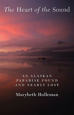 The Heart of the Sound: An Alaskan Paradise Found and Nearly Lost by Marybeth Holleman