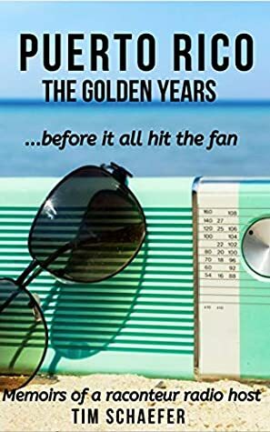 Puerto Rico: The Golden Years Before It All Hit The Fan (Memoirs of a Raconteur Radio Host) by Tim Schaefer
