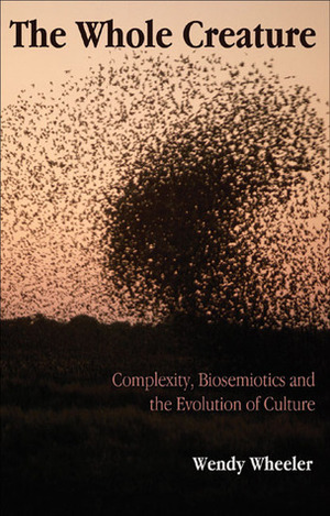 The Whole Creature: Complexity, Biosemiotics and the Evolution of Culture by Wendy Wheeler