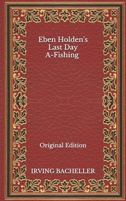 Eben Holden's Last Day A-Fishing - Original Edition by Irving Bacheller