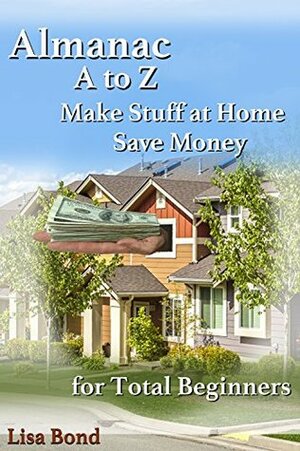 Almanac, A to Z, Make Stuff at Home and Save Money: for Total Beginners by Lisa Bond