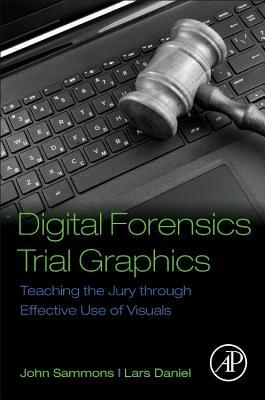 Digital Forensics Trial Graphics: Teaching the Jury Through Effective Use of Visuals by Lars Daniel, John Sammons