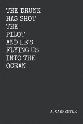 The Drunk Has Shot The Pilot And He's Flying Us Into The Ocean: Poetry by J. Carpenter by Joel Carpenter