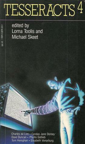 Tesseracts 4 by Ursula Pflug, Karl Schoeder, Lorna Toolis, Jean-Louis Trudel, Tim Wynne-Jones, Charles de Lint, Allan Weiss, Cliff Burns, Phyllis Gotlieb, Yves Meynard, Dave Duncan, Tom Henighan, Andrew Weiner, Charles Shelby Goerlitz, James Alan Gardner, Eileen Kernaghan, Robert Charles Wilson, Mick Burns, Derryl Murphy, Élisabeth Vonarburg, Lesley Choyce, John Robert Colombo, Candas Jane Dorsey, M.W. Field, Ven Begamudré, David Nickle, John Park, Michael Skeet