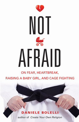 Not Afraid: On Fear, Heartbreak, Raising a Baby Girl, and Cage Fighting by Daniele Bolelli