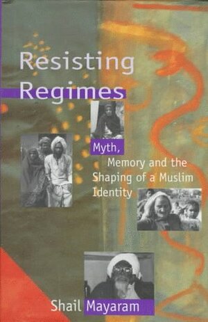 Resisting Regimes: Myth, Memory and the Shaping of a Muslim Identity by Shail Mayaram