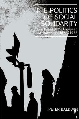 The Politics of Social Solidarity: Class Bases of the European Welfare State, 1875 1975 by Peter Baldwin, Baldwin Peter