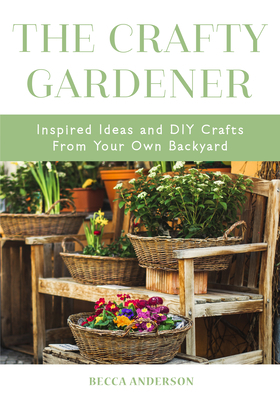 The Crafty Gardener: Inspired Ideas and DIY Crafts from Your Own Backyard (Country Decorating Book, Gardener Garden, Companion Planting, Fo by Becca Anderson