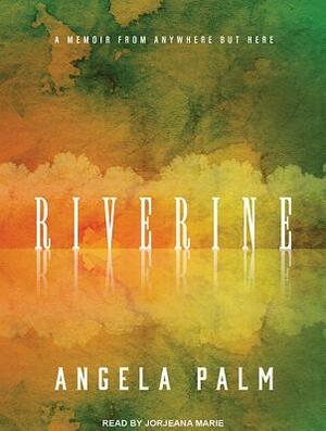 Riverine: A Memoir from Anywhere But Here by Angela Palm