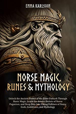Norse Magic, Runes & Mythology: Unlock the Ancient Power of the Elder Futhark through Runic Magic, Learn the Arcane Secrets of Norse Paganism, and take a Deep Dive into Viking Folklore by Emma Karlsson