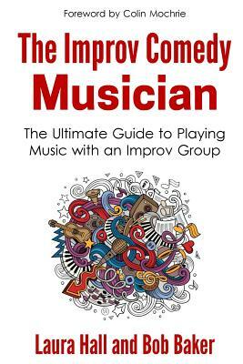The Improv Comedy Musician: The Ultimate Guide to Playing Music with an Improv Group by Bob Baker, Laura Hall