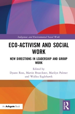 Eco-Activism and Social Work: New Directions in Leadership and Group Work by Dyann Ross, Wallea Eaglehawk, Marilyn Palmer, Martin Brueckner
