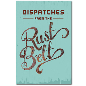 Dispatches From The Rust Belt: The Best of Belt Magazine by Anne Trubek, Richey Piiparinen