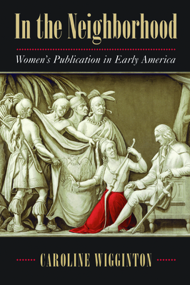 In the Neighborhood: Women's Publication in Early America by Caroline Wigginton
