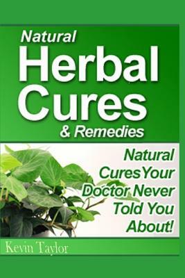 Natural Herbal Cures & Remedies: Natural Cures Your Doctor Never Told You About by Kevin Taylor