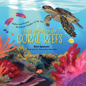 The World of Coral Reefs: Explore and Protect the Natural Wonders of the Sea by Alexandria Neonakis, Erin T. Spencer