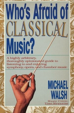 Who's Afraid of Classical Music? : A highly arbitrary and thoroughly opinionated guide to listening to and enjoying symphony, opera and chamber music by Michael A. Walsh