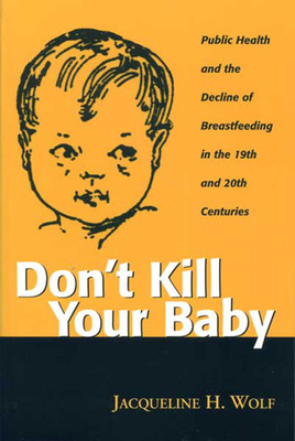 Don't Kill Your Baby: Public Health and the Decline of Breastf in the 19th and 20th Centuries by Jacqueline Wolf