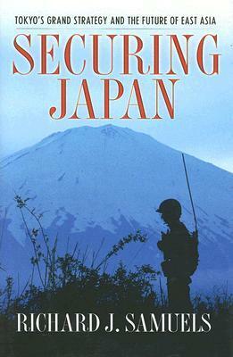 Securing Japan: Tokyo's Grand Strategy and the Future of East Asia by Richard J. Samuels