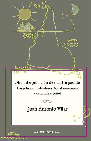 Otra interpretación de nuestro pasado: Los primeros pobladores. Invasión europea y coloniaje español by Juan Antonio Vilar