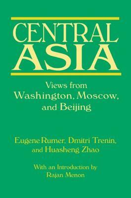 Central Asia: Views from Washington, Moscow, and Beijing: Views from Washington, Moscow, and Beijing by Eugene B. Rumer, Huasheng Zhao, Dmitri Trenin