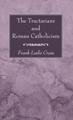 The Tractarians and Roman Catholicism by Frank Leslie Cross