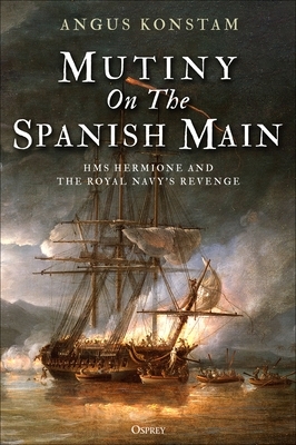 Mutiny on the Spanish Main: HMS Hermione and the Royal Navy's Revenge by Angus Konstam