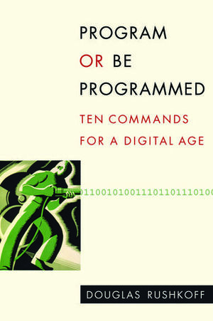 Program or Be Programmed: Ten Commands for a Digital Age by Douglas Rushkoff