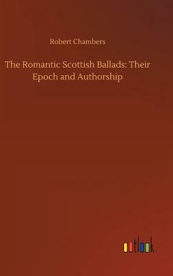 The Romantic Scottish Ballads: Their Epoch and Authorship by Robert Chambers