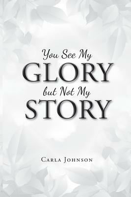 You See My Glory but Not My Story by Carla Johnson