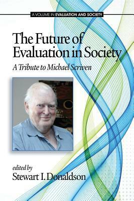 The Future of Evaluation in Society: A Tribute to Michael Scriven by Stewart I. Donaldson